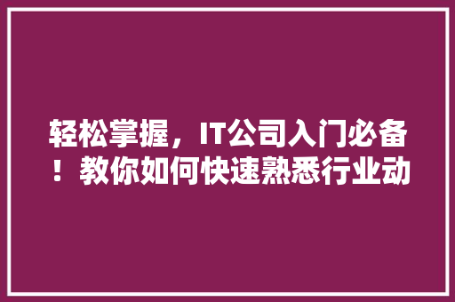 轻松掌握，IT公司入门必备！教你如何快速熟悉行业动态，打造爆款公众号