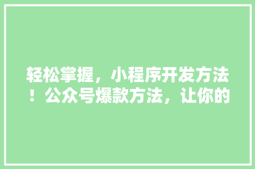 轻松掌握，小程序开发方法！公众号爆款方法，让你的内容引爆朋友圈！