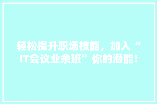 轻松提升职场技能，加入“IT会议业余班”你的潜能！