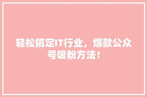 轻松搞定IT行业，爆款公众号吸粉方法！