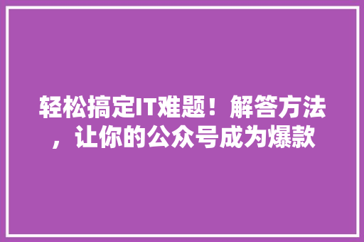 轻松搞定IT难题！解答方法，让你的公众号成为爆款 GoogleSEO