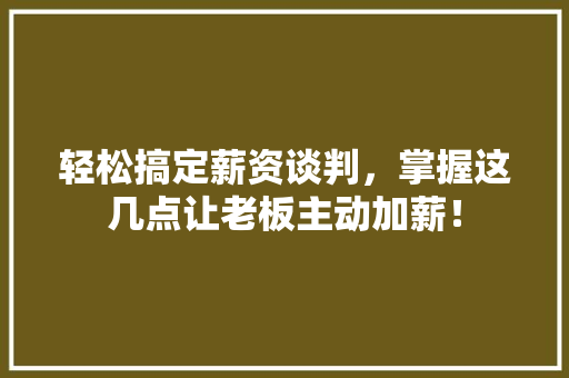 轻松搞定薪资谈判，掌握这几点让老板主动加薪！