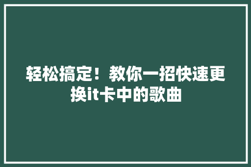 轻松搞定！教你一招快速更换it卡中的歌曲
