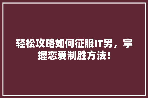 轻松攻略如何征服IT男，掌握恋爱制胜方法！