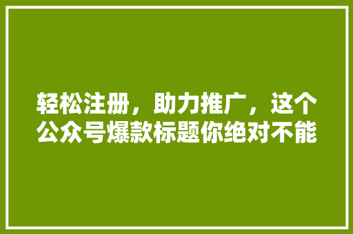 轻松注册，助力推广，这个公众号爆款标题你绝对不能错过！