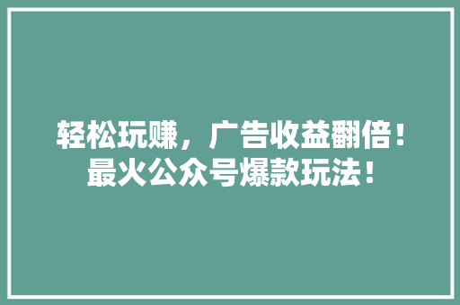 轻松玩赚，广告收益翻倍！最火公众号爆款玩法！