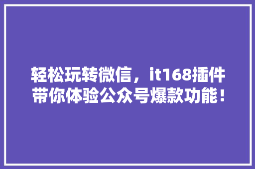 轻松玩转微信，it168插件带你体验公众号爆款功能！