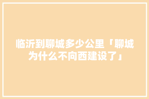 临沂到聊城多少公里「聊城为什么不向西建设了」