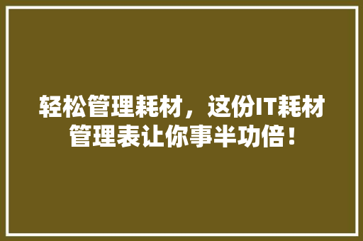 轻松管理耗材，这份IT耗材管理表让你事半功倍！