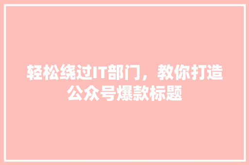 轻松绕过IT部门，教你打造公众号爆款标题 神马SEO