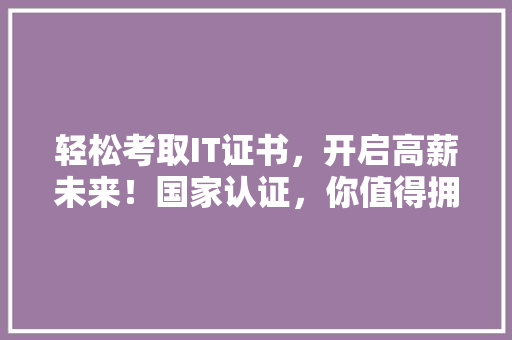 轻松考取IT证书，开启高薪未来！国家认证，你值得拥有！