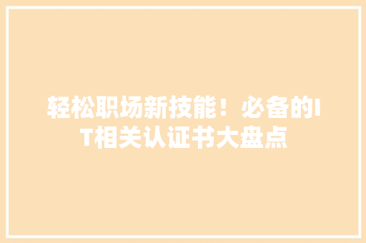 轻松职场新技能！必备的IT相关认证书大盘点