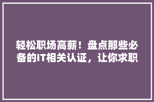 轻松职场高薪！盘点那些必备的IT相关认证，让你求职无压力