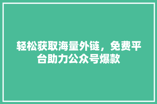 轻松获取海量外链，免费平台助力公众号爆款
