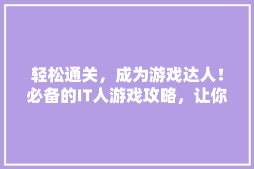 轻松通关，成为游戏达人！必备的IT人游戏攻略，让你一招制胜！ 神马SEO