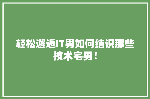 轻松邂逅IT男如何结识那些技术宅男！