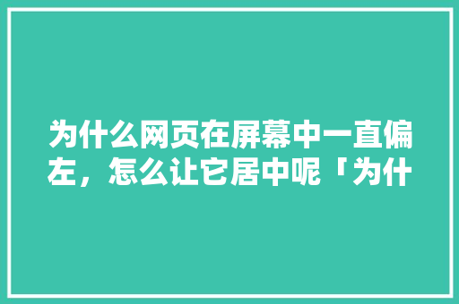 为什么网页在屏幕中一直偏左，怎么让它居中呢「为什么浏览网页靠左边看不到」