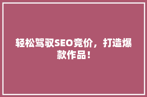 轻松驾驭SEO竞价，打造爆款作品！