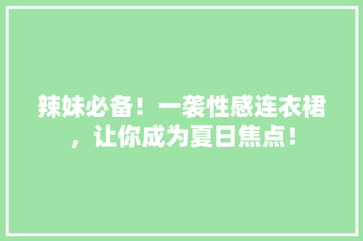 辣妹必备！一袭性感连衣裙，让你成为夏日焦点！