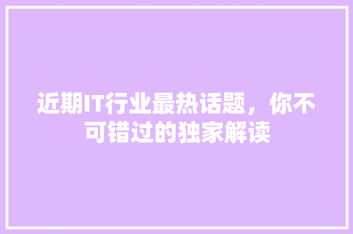 近期IT行业最热话题，你不可错过的独家解读