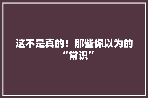 这不是真的！那些你以为的“常识”