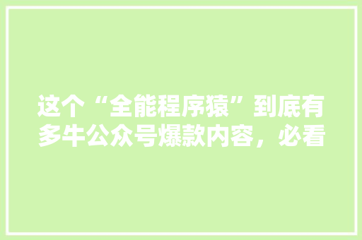 这个“全能程序猿”到底有多牛公众号爆款内容，必看！ 百度SEO