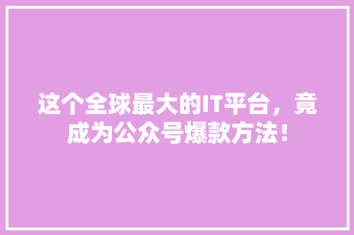这个全球最大的IT平台，竟成为公众号爆款方法！ 必应SEO