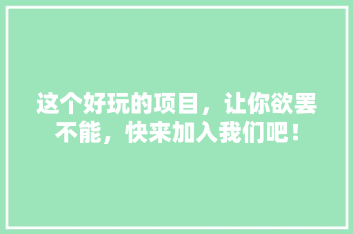 这个好玩的项目，让你欲罢不能，快来加入我们吧！