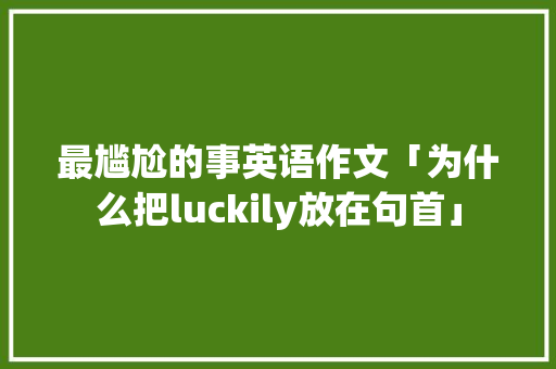 最尴尬的事英语作文「为什么把luckily放在句首」 最尴尬的事英语作文「为什么把luckily放在句首」 百度SEO
