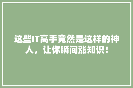 这些IT高手竟然是这样的神人，让你瞬间涨知识！
