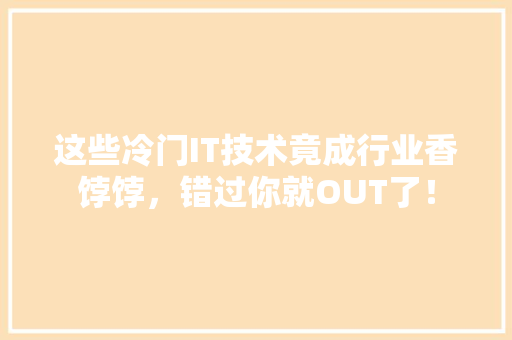 这些冷门IT技术竟成行业香饽饽，错过你就OUT了！