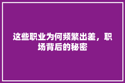 这些职业为何频繁出差，职场背后的秘密 GoogleSEO