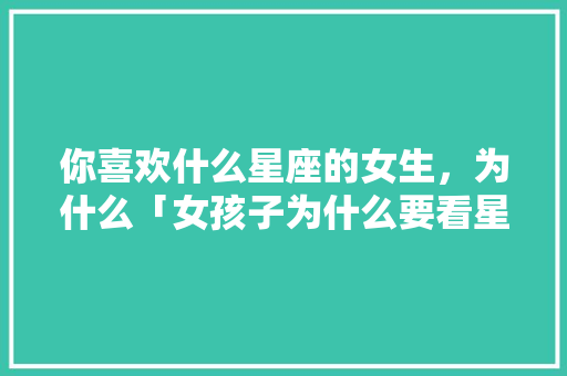 你喜欢什么星座的女生，为什么「女孩子为什么要看星座呢」