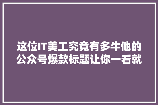 这位IT美工究竟有多牛他的公众号爆款标题让你一看就心动！ 百度SEO