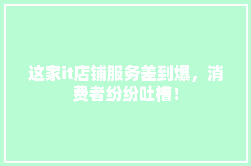 这家it店铺服务差到爆，消费者纷纷吐槽！