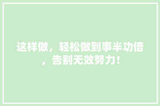 这样做，轻松做到事半功倍，告别无效努力！ 神马SEO