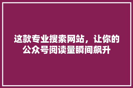 这款专业搜索网站，让你的公众号阅读量瞬间飙升