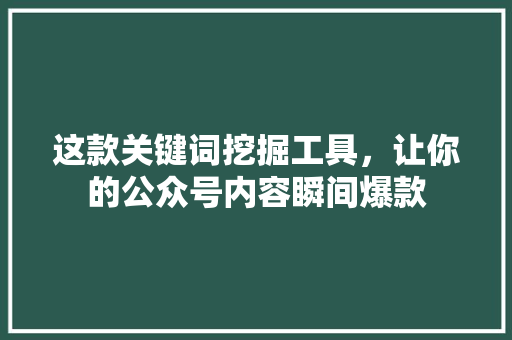这款关键词挖掘工具，让你的公众号内容瞬间爆款 搜狗SEO