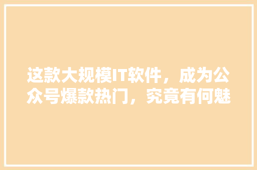 这款大规模IT软件，成为公众号爆款热门，究竟有何魅力