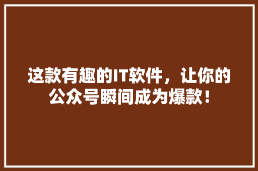 这款有趣的IT软件，让你的公众号瞬间成为爆款！