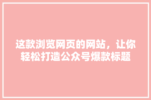这款浏览网页的网站，让你轻松打造公众号爆款标题