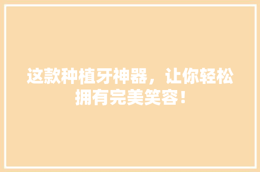 这款种植牙神器，让你轻松拥有完美笑容！