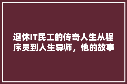 退休IT民工的传奇人生从程序员到人生导师，他的故事让人感慨万千