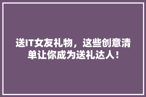 送IT女友礼物，这些创意清单让你成为送礼达人！ 搜狗SEO
