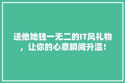 送他她独一无二的IT风礼物，让你的心意瞬间升温！