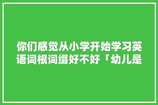 你们感觉从小学开始学习英语词根词缀好不好「幼儿是词根加词根吗」 你们感觉从小学开始学习英语词根词缀好不好「幼儿是词根加词根吗」 必应SEO