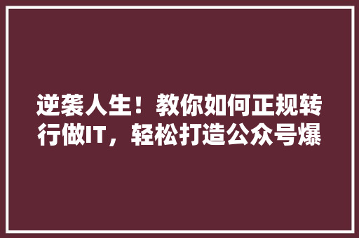 逆袭人生！教你如何正规转行做IT，轻松打造公众号爆款内容