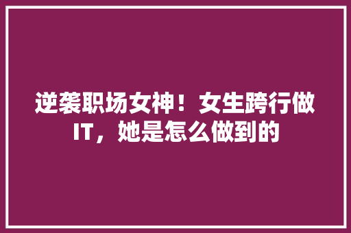 逆袭职场女神！女生跨行做IT，她是怎么做到的