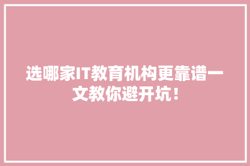 选哪家IT教育机构更靠谱一文教你避开坑！