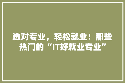 选对专业，轻松就业！那些热门的“IT好就业专业”